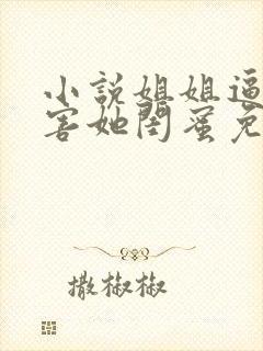 小说姐姐逼我祸害她闺蜜免费阅读全本