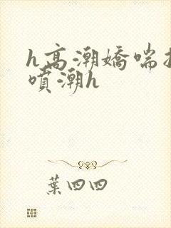 h高潮娇喘抽搐喷潮h