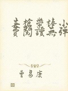 夹枪带棒小说免费阅读无弹窗笔趣