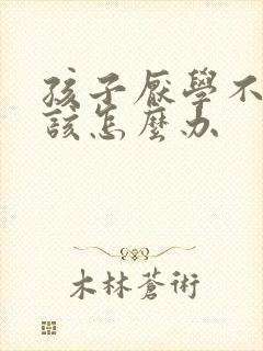 孩子厌学不学习该怎么办