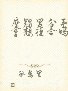 摩羯男分手后还会想复合吗