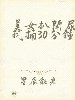 美女扒开尿口让我捅30分钟