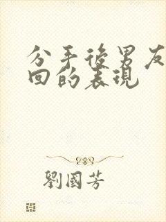 分手后男友想挽回的表现