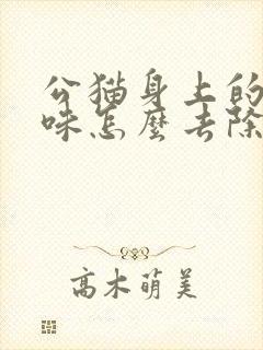 公猫身上的尿骚味怎么去除