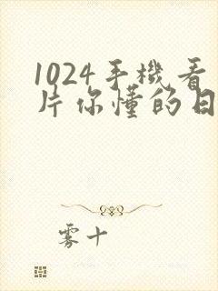 1024手机看片你懂的日韩