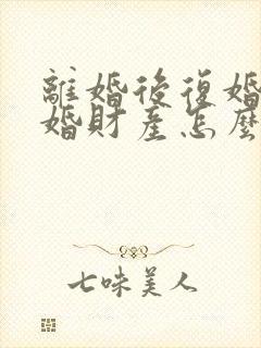 离婚后复婚再离婚财产怎么算