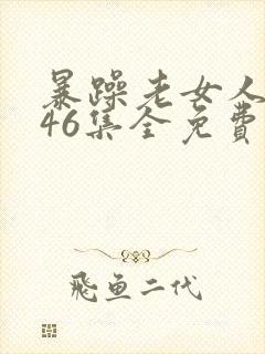 暴躁老女人1—46集全免费正版电视剧