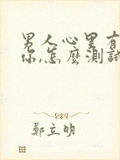 男人心里有没有你,怎么测试