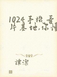 1024手机看片基地,你懂的