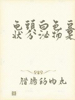 龟头白色豆腐渣状分泌物是怎么回事