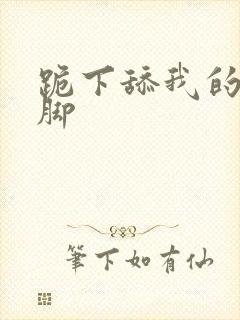 跪下舔我的丝袜脚
