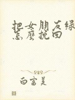 把女朋友绿了该怎么挽回