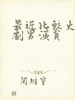 最近比较火的短剧男演员