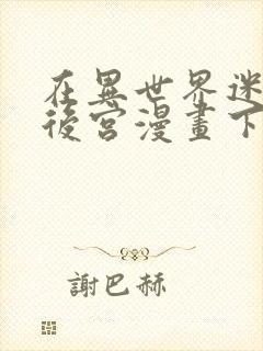 在异世界迷宫开后宫漫画下拉式免费全集