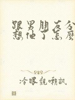 跟男朋友分手了想他了怎么办