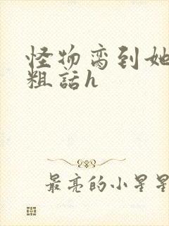 怪物脔到她哭h粗话h