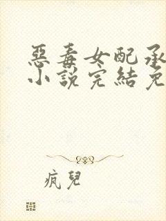 恶毒女配承欢记小说完结免费阅读全文