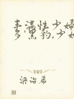 丰满性少妇逼毛多'黑豹,少妇逼毛多