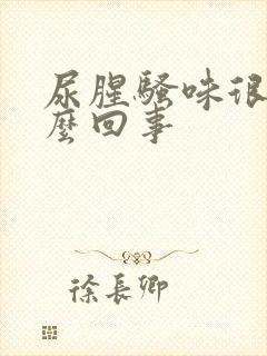 尿腥骚味很重怎么回事