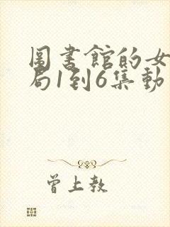 图书馆的女友结局1到6集动漫版