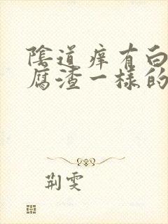 阴道痒有白色豆腐渣一样的东西