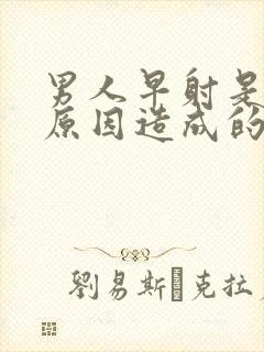 男人早射是什么原因造成的怎么治疗