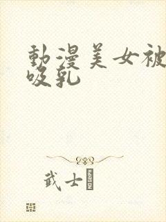 动漫美女被羞羞吸乳