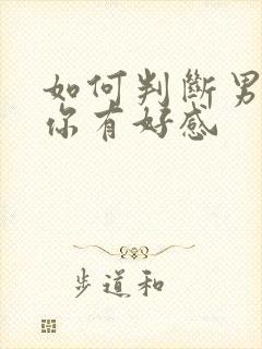 如何判断男人对你有好感