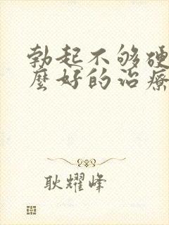 勃起不够硬有什么好的治疗方法