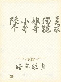 陆小姐独美后六个哥哥跪求原谅短剧