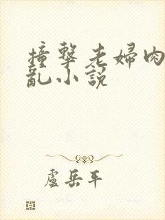 撞击老妇肉体之乱小说