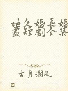 地久婚长婚夜燃尽短剧全集免费观看