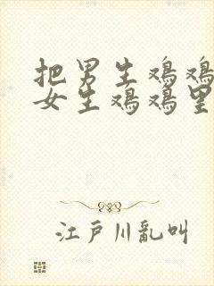 把男生鸡鸡插进女生鸡鸡里