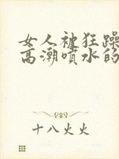 女人被狂躁c到高潮喷水的纪录片