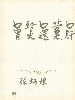 口干口苦口臭是胃火还是肝火