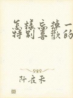 怎样忘掉一个你特别喜欢的人