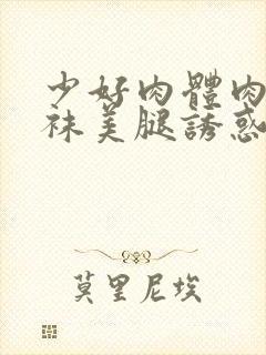 少好肉体肉色丝袜美腿诱惑