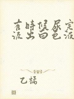 有时候尿完尿会流出白色液体