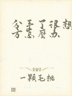 分手了很想念对方怎么办