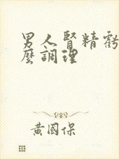 男人肾精亏虚怎么调理