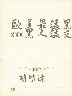 欧美最猛黑人xxxx黑人猛交|2021