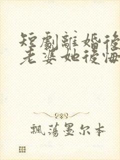 短剧离婚后总裁老婆她后悔了