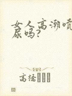 女人高潮喷水是尿吗?