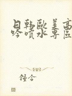 日韩欧美高潮呻吟喷水专区