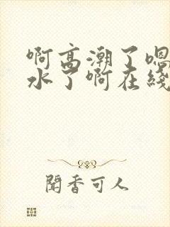 啊高潮了嗯～喷水了啊在线