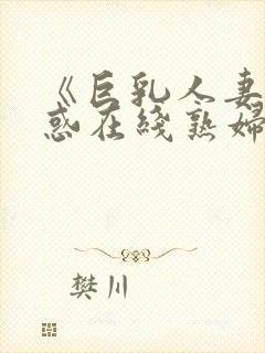 《巨乳人妻の诱惑在线熟妇