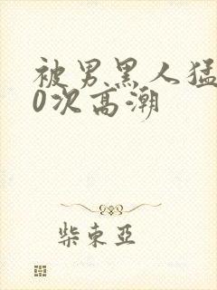 被男黑人猛躁10次高潮封面