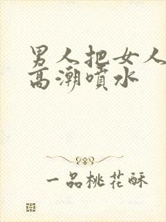 男人把女人操到高潮喷水