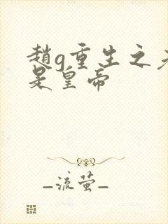 赵g重生之老子是皇帝