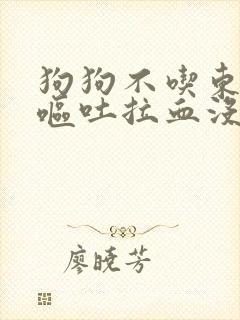 狗狗不吃东西还呕吐拉血没精神怎么办